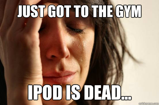 Just got to the Gym iPod is dead...  First World Problems