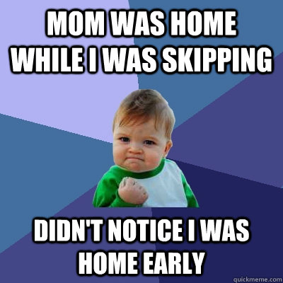 Mom was home while i was skipping Didn't notice i was home early  Success Kid