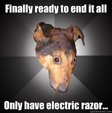 Finally ready to end it all Only have electric razor...  Depression Dog