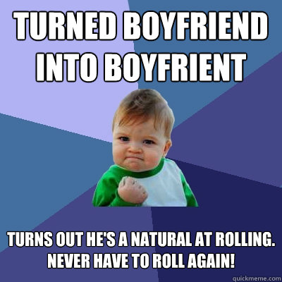 Turned boyfriend into boyfrient Turns out he's a natural at rolling.
Never have to roll again!  Success Kid