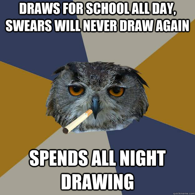 Draws for school all day, swears will never draw again Spends all night drawing  Art Student Owl