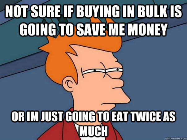 not sure if buying in bulk is going to save me money or im just going to eat twice as much  