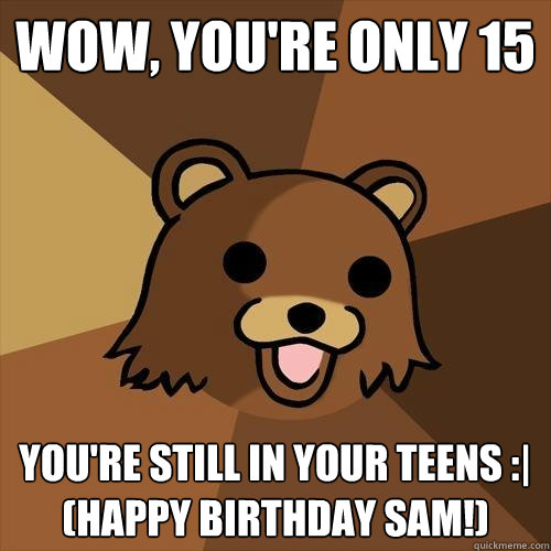 Wow, you're only 15 You're still in your teens :|
(Happy birthday Sam!) - Wow, you're only 15 You're still in your teens :|
(Happy birthday Sam!)  Pedobear