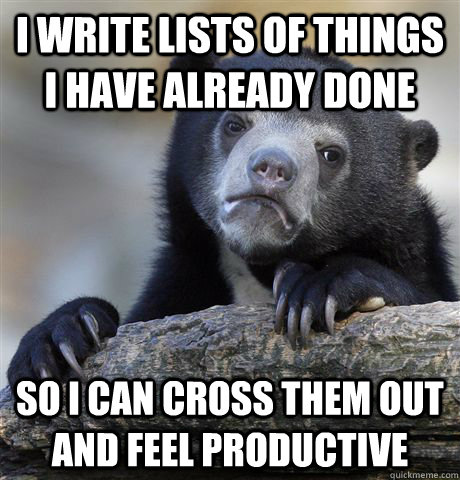 I write lists of things i have already done so i can cross them out and feel productive  Confession Bear