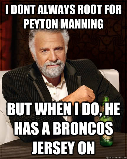 I DONT ALWAYS ROOT FOR PEYTON MANNING but when i do, HE HAS A BRONCOS JERSEY ON  The Most Interesting Man In The World