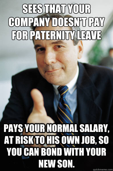 Sees That your company doesn't pay for paternity leave pays your normal salary, at risk to his own job, so you can bond with your new son.  Good Guy Boss