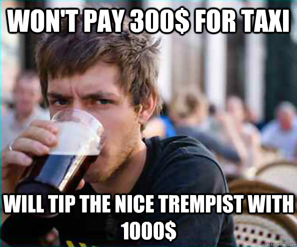 Won't pay 300$ for taxi Will tip the nice trempist with 1000$ - Won't pay 300$ for taxi Will tip the nice trempist with 1000$  Lazy College Senior