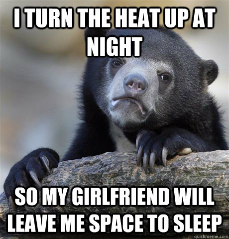 I turn the heat up at night so my girlfriend will leave me space to sleep  Confession Bear