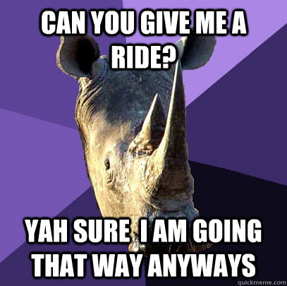 can you give me a ride? yah sure  i am going that way anyways  Sexually Oblivious Rhino