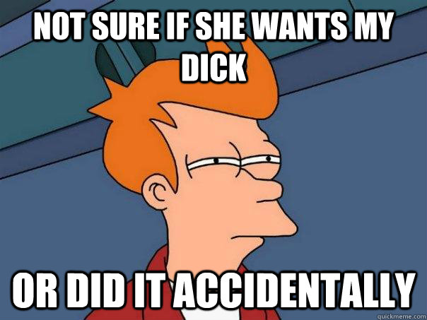 Not sure if she wants my dick Or did it accidentally  Futurama Fry