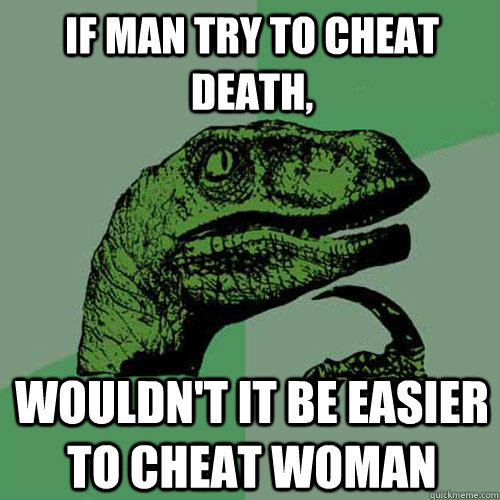 If man try to cheat death, wouldn't it be easier to cheat woman  Philosoraptor