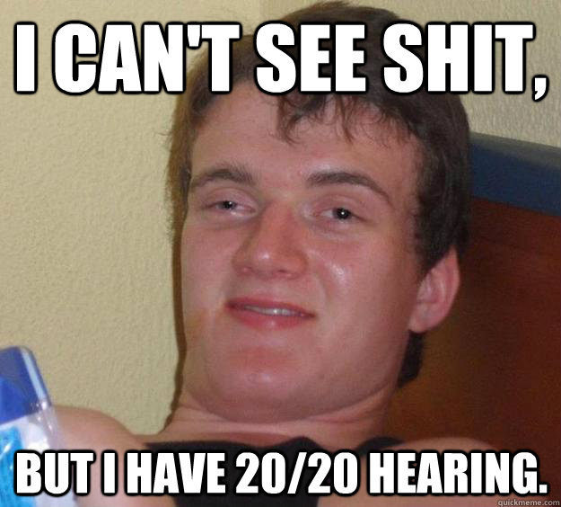 I can't see shit, But I have 20/20 hearing. - I can't see shit, But I have 20/20 hearing.  10 Guy