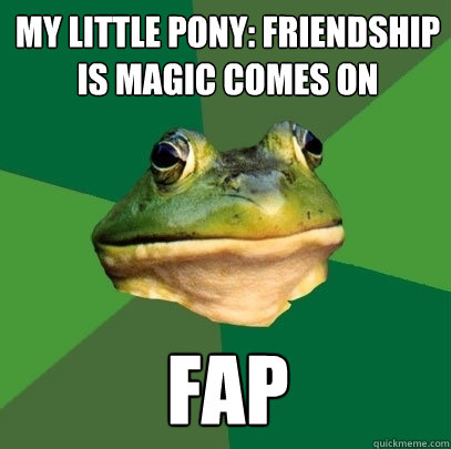 My little pony: friendship is magic comes on fap  Foul Bachelor Frog