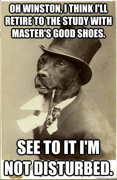 oh winston, I think I'll retire to the study with master's good shoes. see to it i'm not disturbed. - oh winston, I think I'll retire to the study with master's good shoes. see to it i'm not disturbed.  Old Money Dog