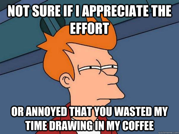 Not sure if I appreciate the effort Or annoyed that you wasted my time drawing in my coffee  Futurama Fry