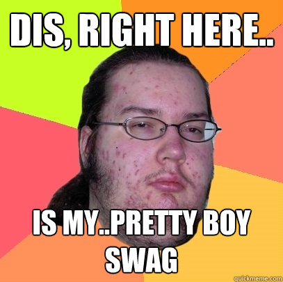Dis, right here.. is my..pretty boy swag - Dis, right here.. is my..pretty boy swag  Butthurt Dweller