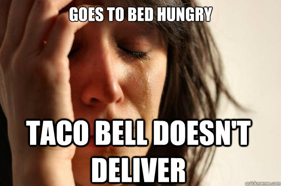 GOES TO BED HUNGRY TACO BELL DOESN'T DELIVER  First World Problems