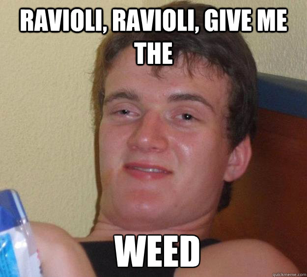 Ravioli, Ravioli, Give me the  weed  10 Guy