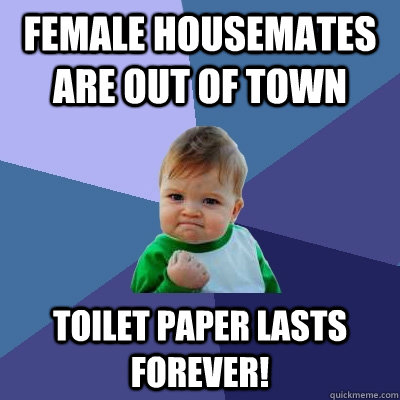 Female housemates are out of town toilet paper lasts forever! - Female housemates are out of town toilet paper lasts forever!  Success Kid