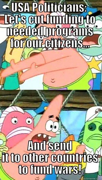 USA POLITICIANS:  LET'S CUT FUNDING TO NEEDED PROGRAMS FOR OUR CITIZENS... AND SEND IT TO OTHER COUNTRIES TO FUND WARS! Push it somewhere else Patrick