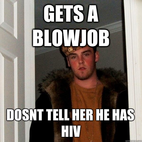 Gets a blowjob Dosnt tell her he has HIV  Scumbag Steve