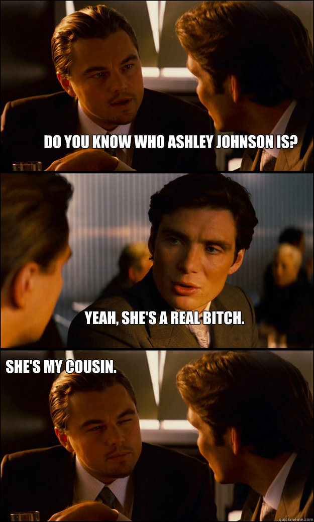 do you know who ashley johnson is? yeah, she's a real bitch.  she's my cousin.  Inception