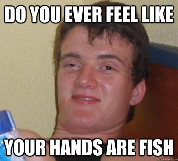 Do you ever feel like your hands are fish  10 Guy