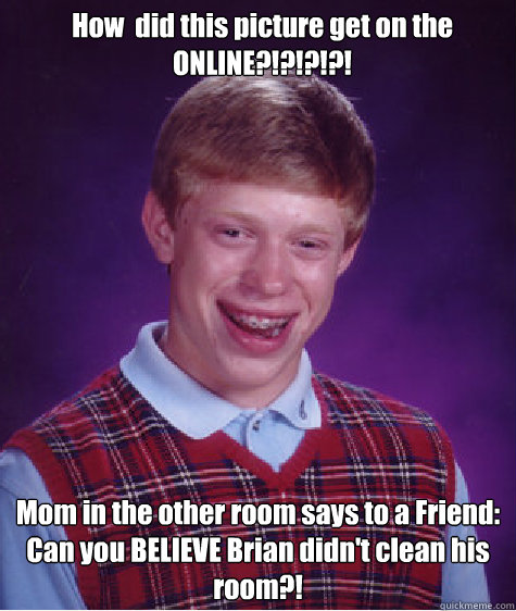 How  did this picture get on the 
ONLINE?!?!?!?! Mom in the other room says to a Friend: Can you BELIEVE Brian didn't clean his room?!  Bad Luck Brian