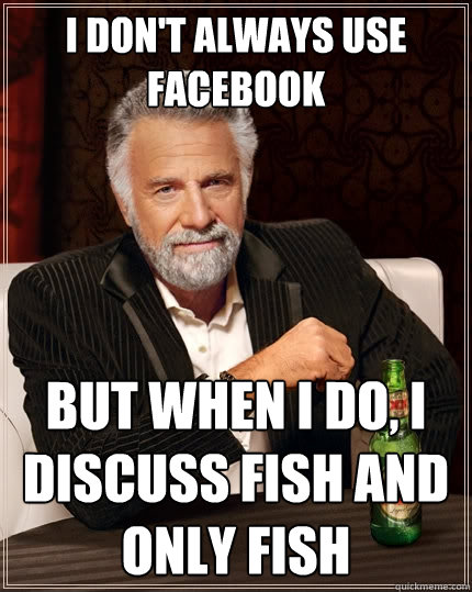 I don't Always Use Facebook But When I do, I discuss fish and only fish - I don't Always Use Facebook But When I do, I discuss fish and only fish  The Most Interesting Man In The World