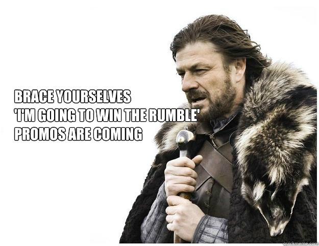 Brace yourselves
'I'm going to win the Rumble'
promos are coming - Brace yourselves
'I'm going to win the Rumble'
promos are coming  Imminent Ned