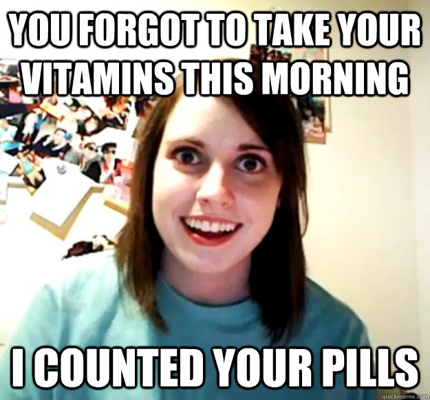 You forgot to take your vitamins this morning I counted your pills - You forgot to take your vitamins this morning I counted your pills  Overly Attached Girlfriend