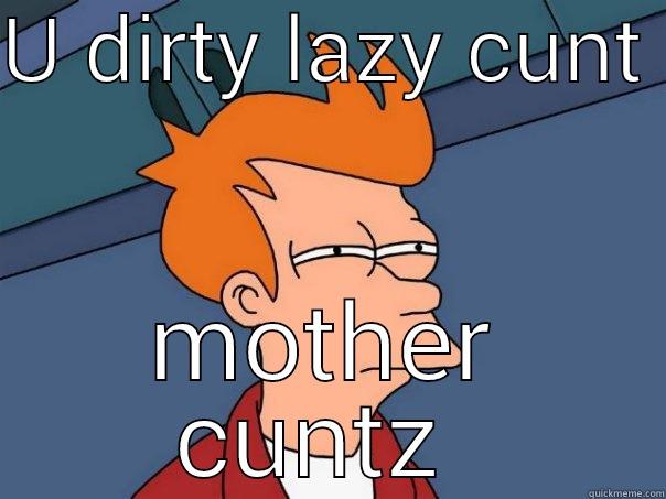 Mother cuntz  - U DIRTY LAZY CUNT  MOTHER CUNTZ  Futurama Fry