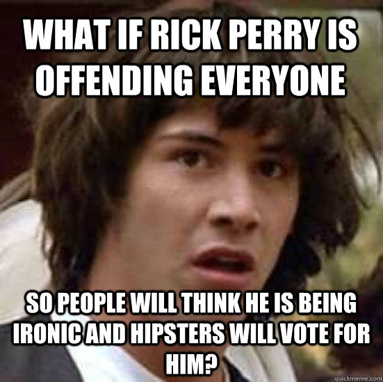 What if Rick Perry is offending everyone So people will think he is being ironic and hipsters will vote for him?  conspiracy keanu