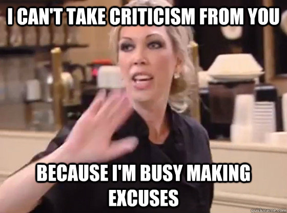 I can't take criticism from you because I'm busy making excuses - I can't take criticism from you because I'm busy making excuses  Overly Hostile Amy