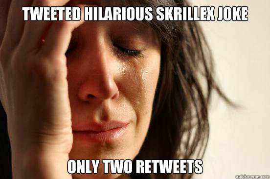 Tweeted hilarious Skrillex joke Only two retweets  First World Problems