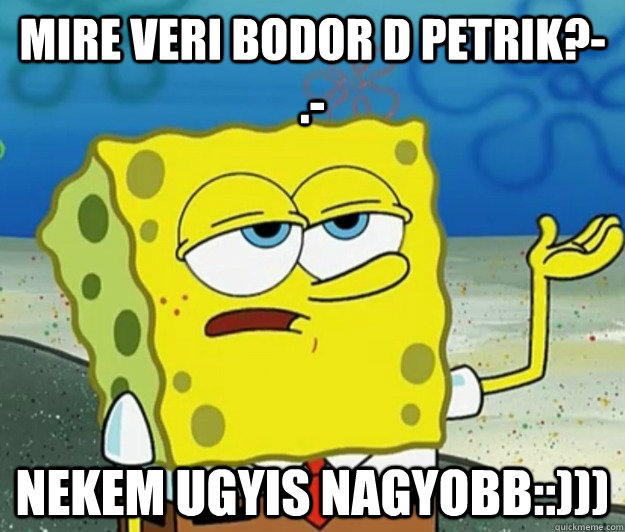 mire veri bodor d petrik?-.- nekem ugyis nagyobb::))) - mire veri bodor d petrik?-.- nekem ugyis nagyobb::)))  Tough Spongebob