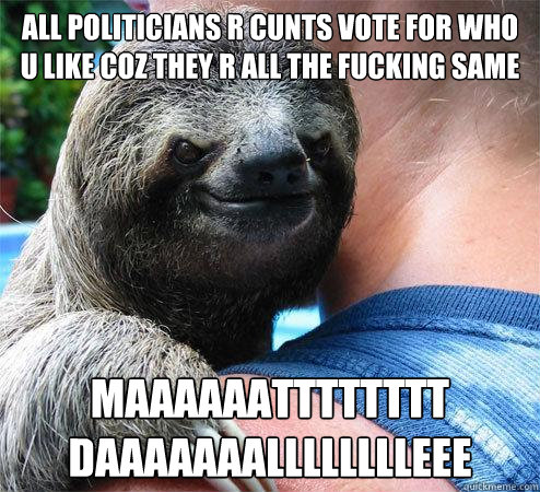 all politicians r cunts vote for who u like coz they r all the fucking same
 maaaaaatttttttt daaaaaaalllllllleee  Suspiciously Evil Sloth