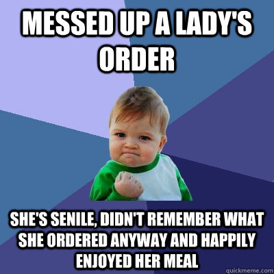 Messed up a lady's order She's senile, didn't remember what she ordered anyway and happily enjoyed her meal  Success Kid