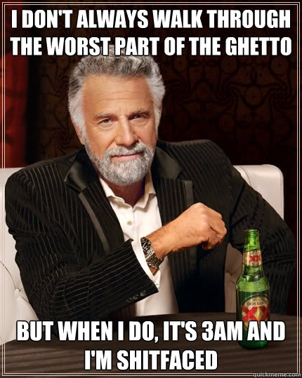 I don't always walk through the worst part of the ghetto But when I do, it's 3am and I'm shitfaced  The Most Interesting Man In The World