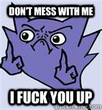 don't mess with me I fuck you up - don't mess with me I fuck you up  Haunter Used Mean Look