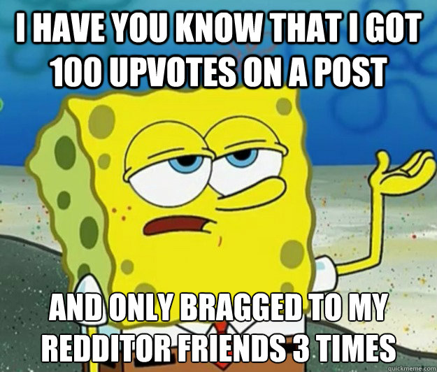 I have you know that I got 100 upvotes on a post and only bragged to my redditor friends 3 times  Tough Spongebob