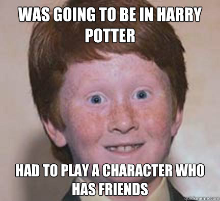 was going to be in harry potter had to play a character who has friends - was going to be in harry potter had to play a character who has friends  Over Confident Ginger