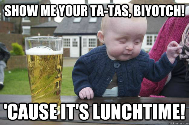 Show me your ta-tas, biyotch! 'Cause it's lunchtime!   drunk baby