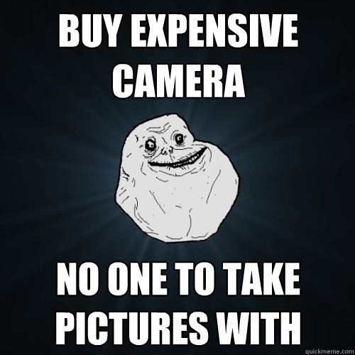 Buy Expensive camera no one to take pictures with  Forever Alone