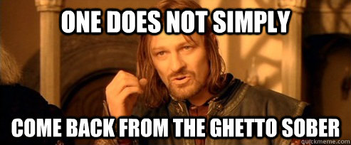 One does not simply Come back from the ghetto sober  One Does Not Simply