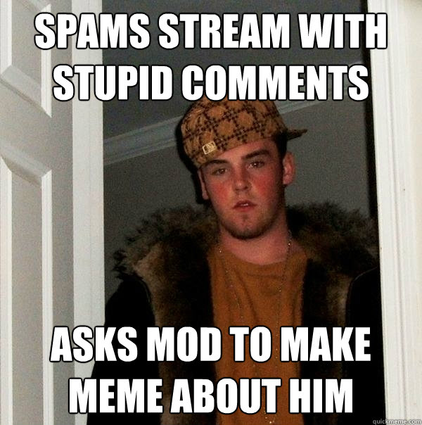 Spams stream with stupid comments Asks mod to make meme about him  Scumbag Steve