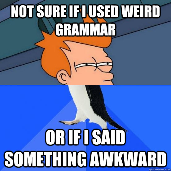 not sure if i used weird grammar or if i said something awkward - not sure if i used weird grammar or if i said something awkward  Socially Awkward Fry