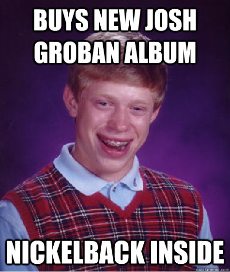 BUYS NEW JOSH GROBAN ALBUM NICKELBACK INSIDE  Bad Luck Brian