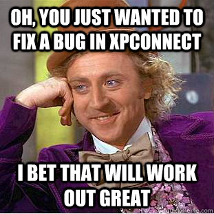 Oh, you just wanted to fix a bug in XPConnect I bet that will work out great  Condescending Wonka