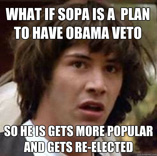 What If SOPA Is a  plan to have obama veto so he is gets more popular and gets re-elected   conspiracy keanu